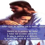 Sincera es la palabra del Señor. y todas sus acciones son leales. El ama la justicia y el derecho, la tierra llena está de sus bondades.
