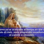 51. Como ya se acercaba el tiempo en que sería llevado al cielo, Jesús emprendió resueltamente el camino a Jerusalén.