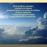 porque mi fuerza y mi poder es el Señor, él fue mi salvación. Y sacaréis aguas con gozo. de las fuentes de la salvación.