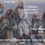 Él les dijo: Y ustedes ¿quién dicen que soy Yo? Eres el Mesías, de Dios. Él les ordenó severamente que no lo dijeran a nadie.