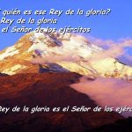 ¿Y quién es ese Rey de la gloria? El Rey de la gloria es el Señor de los ejércitos. ¡El Rey de la gloria es el Señor de los ejércitos!