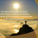 Es bueno dar gracias al Señor y tocar para tu nombre, oh Altísimo, proclamar por la mañana tu misericordia y de noche tu fidelidad.