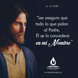 Evangelio San Juan 16,23-28. Sábado 15 de Mayo de 2021.